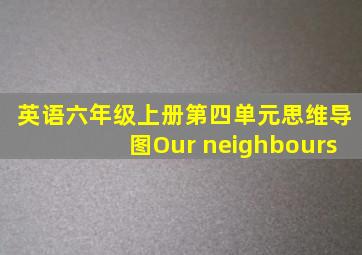 英语六年级上册第四单元思维导图Our neighbours